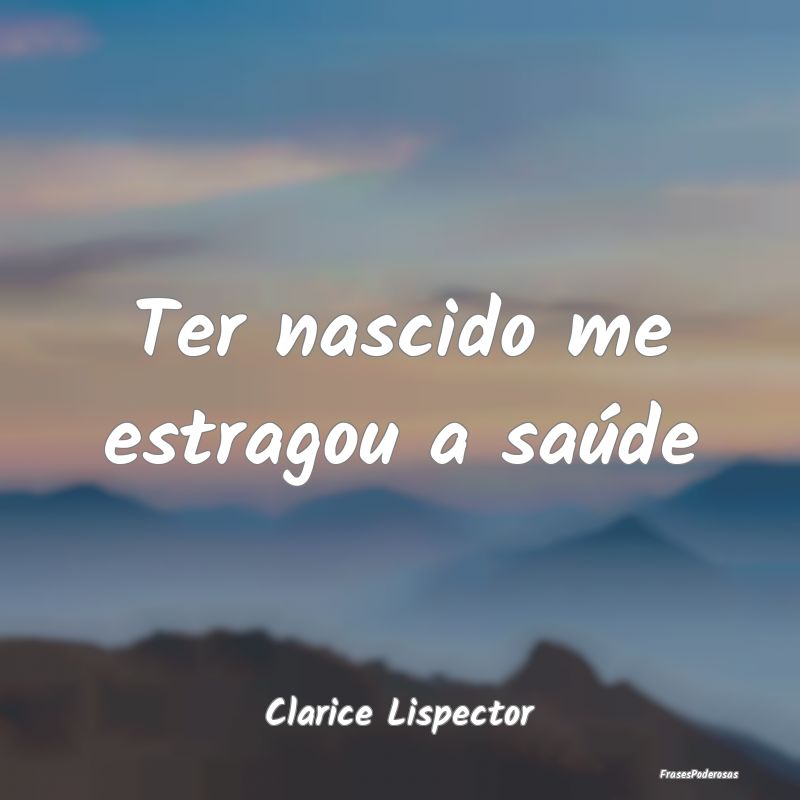 Ter nascido me estragou a saúde...