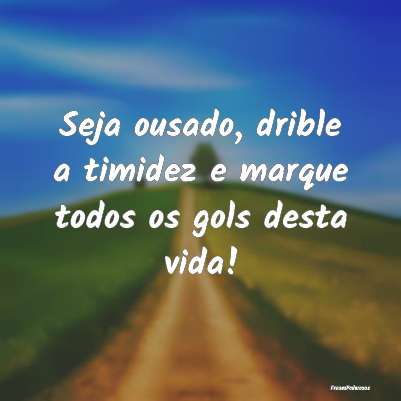 Seja ousado, drible a timidez e marque todos os go...