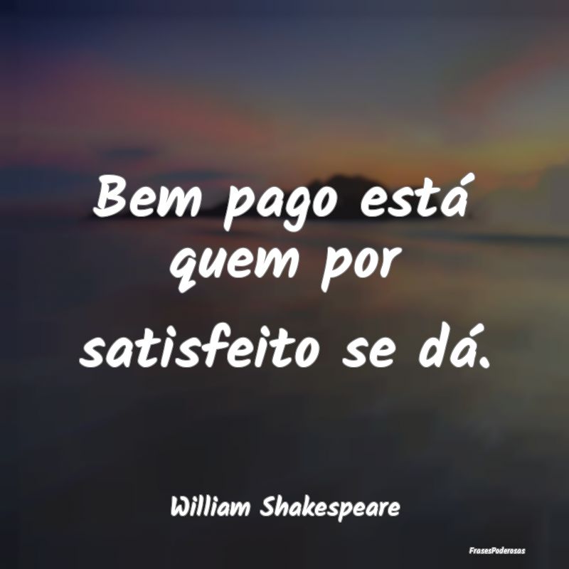 Bem pago está quem por satisfeito se dá....