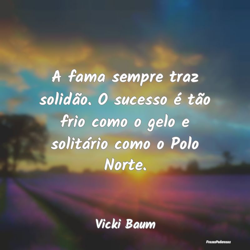 A fama sempre traz solidão. O sucesso é tão fri...