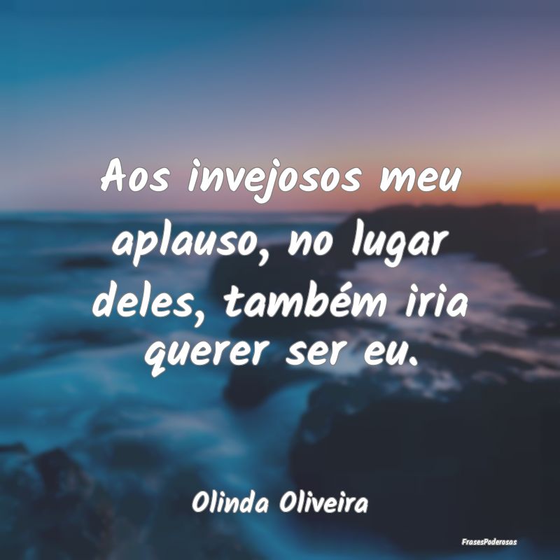 Aos invejosos meu aplauso, no lugar deles, também...