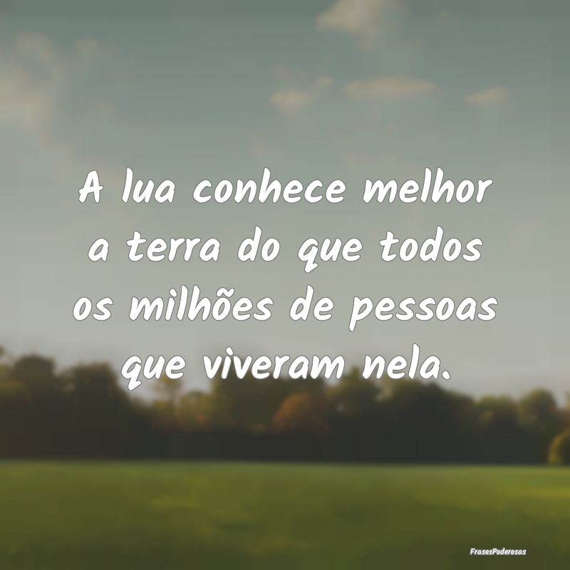 A lua conhece melhor a terra do que todos os milh...