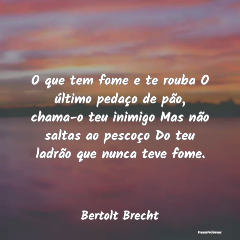 O que tem fome e te rouba O último pedaço de pã... O que tem fome e te rouba O último pedaço de pã...