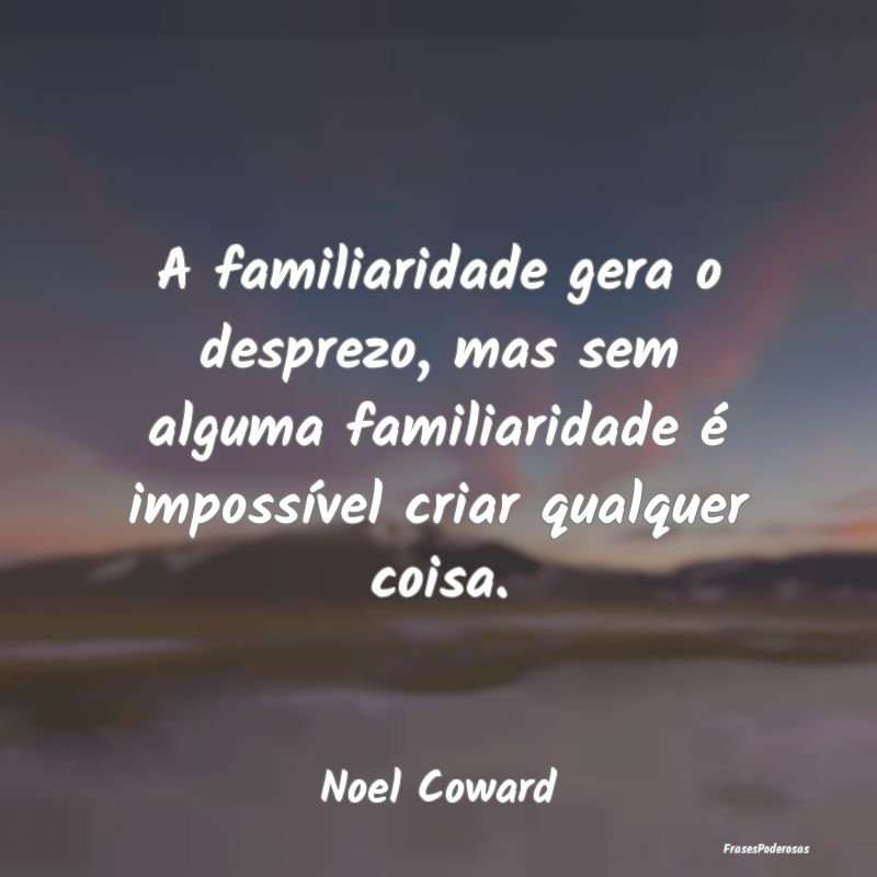 A familiaridade gera o desprezo, mas sem alguma fa... A familiaridade gera o desprezo, mas sem alguma fa...