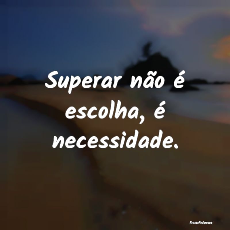 Superar não é escolha, é necessidade.
...