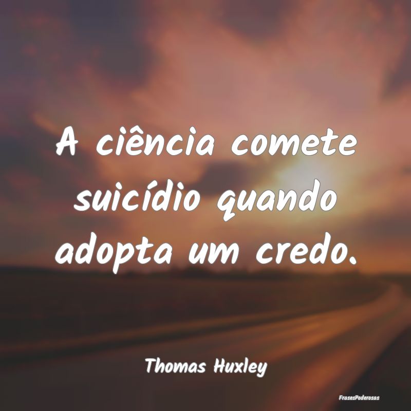 A ciência comete suicídio quando adopta um credo...