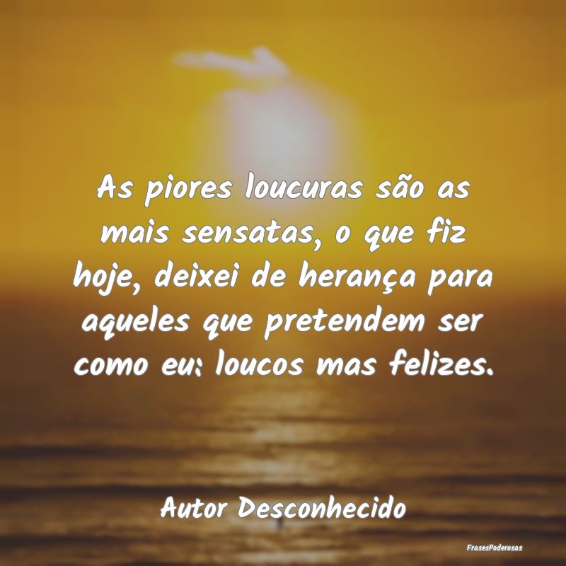 As piores loucuras são as mais sensatas, o que fi... As piores loucuras são as mais sensatas, o que fi...