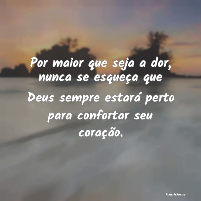 Por maior que seja a dor, nunca se esqueça que De...
