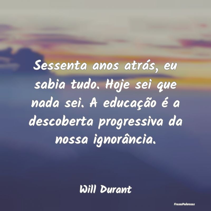 Sessenta anos atrás, eu sabia tudo. Hoje sei que ... Sessenta anos atrás, eu sabia tudo. Hoje sei que ...