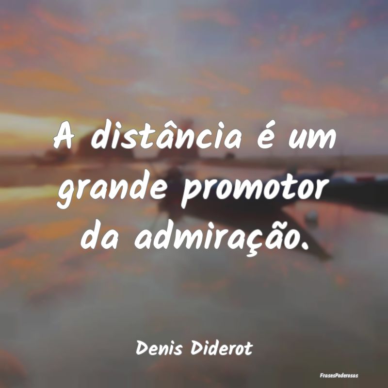 Frases de Admiração - A distância é um grande promotor da admiração....