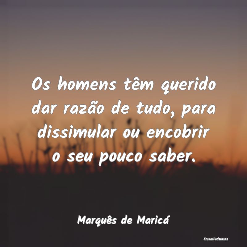 Os homens têm querido dar razão de tudo, para di... Os homens têm querido dar razão de tudo, para di...