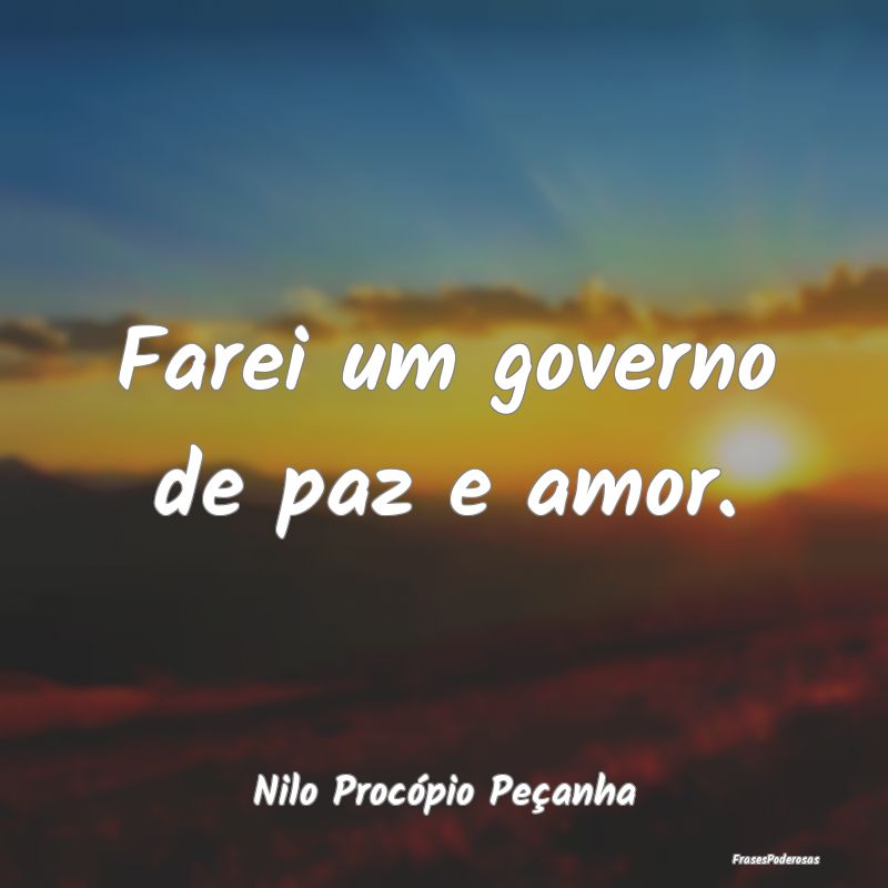 Farei um governo de paz e amor....