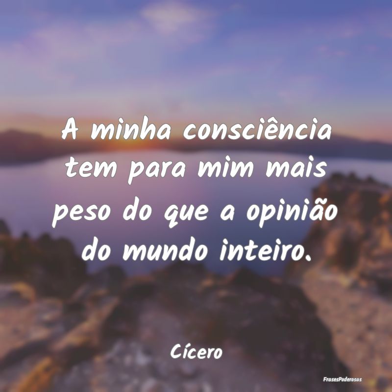 A minha consciência tem para mim mais peso do que...
