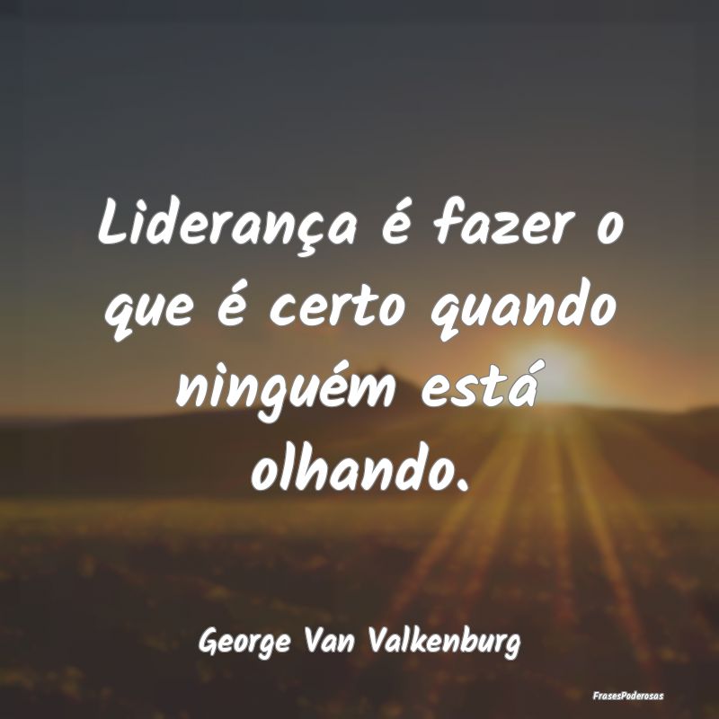 Frases de Caráter - Liderança é fazer o que é certo quando ninguém...