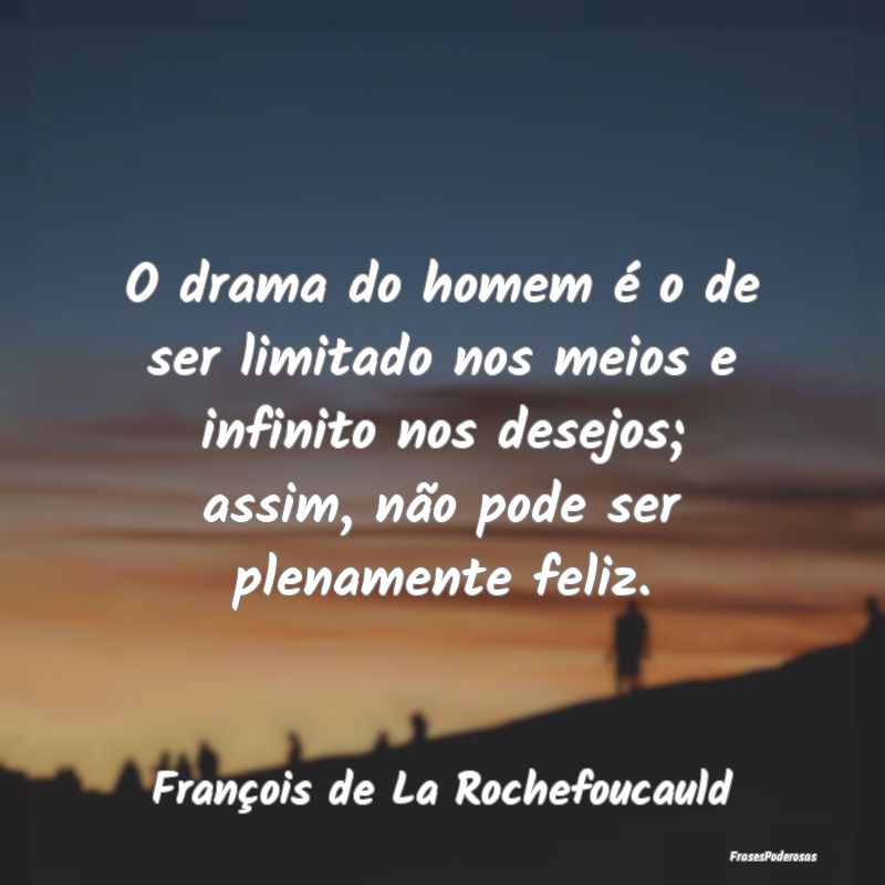 O drama do homem é o de ser limitado nos meios e ... O drama do homem é o de ser limitado nos meios e ...