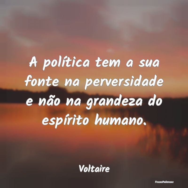 A política tem a sua fonte na perversidade e não...