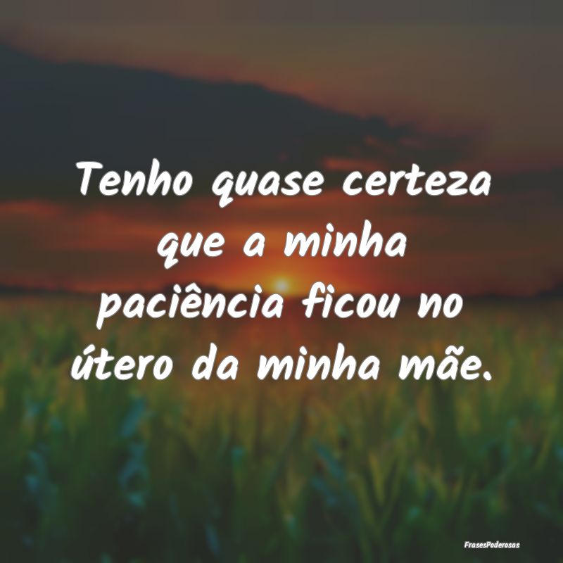 Tenho quase certeza que a minha paciência ficou n...