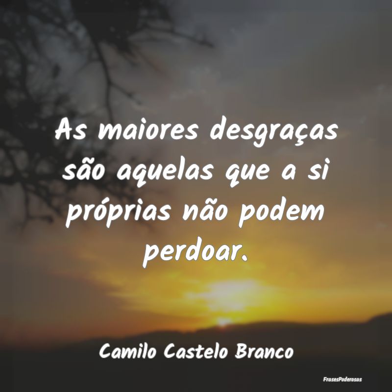 As maiores desgraças são aquelas que a si própr...