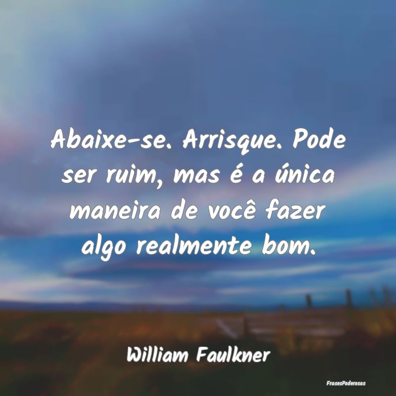 Abaixe-se. Arrisque. Pode ser ruim, mas é a únic... Abaixe-se. Arrisque. Pode ser ruim, mas é a únic...