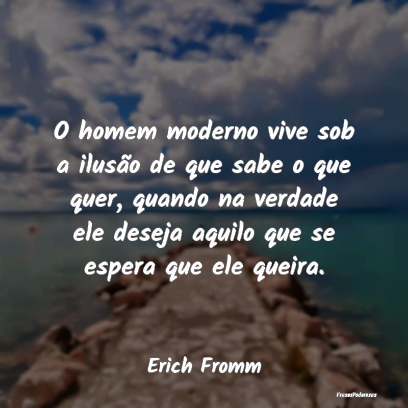O homem moderno vive sob a ilusão de que sabe o q...