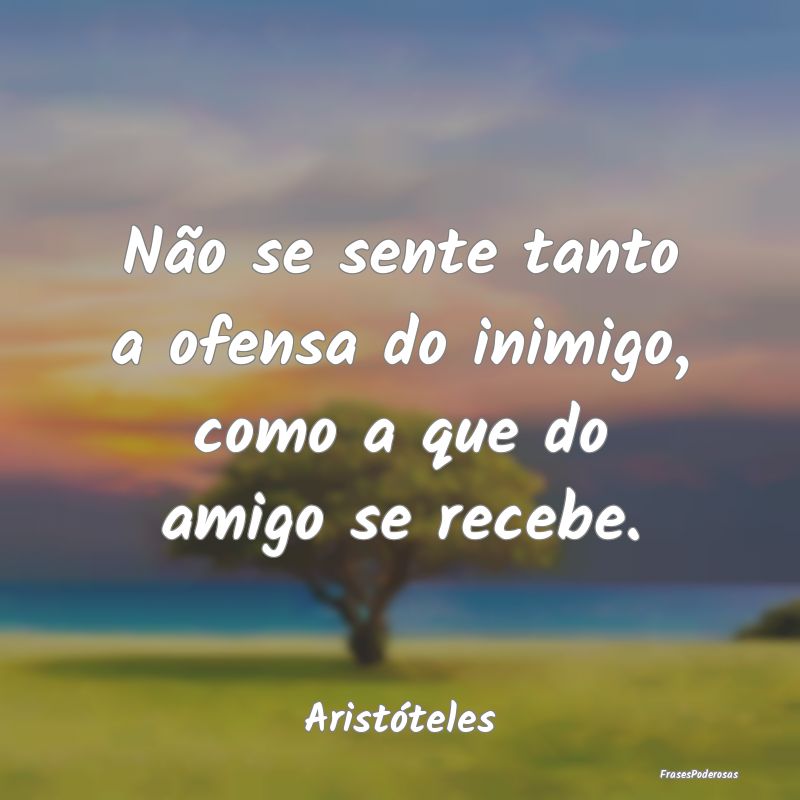 Não se sente tanto a ofensa do inimigo, como a qu...