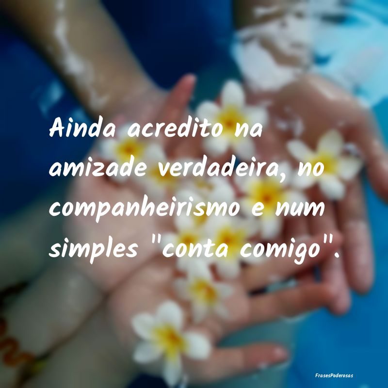 Ainda acredito na amizade verdadeira, no companhei...
