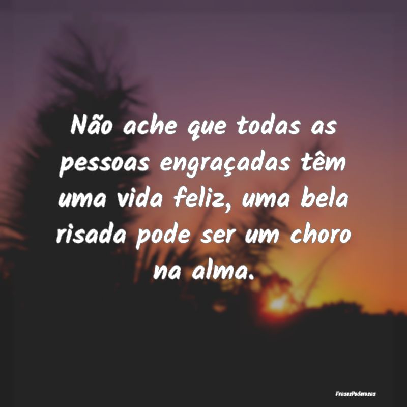 Não ache que todas as pessoas engraçadas têm um...