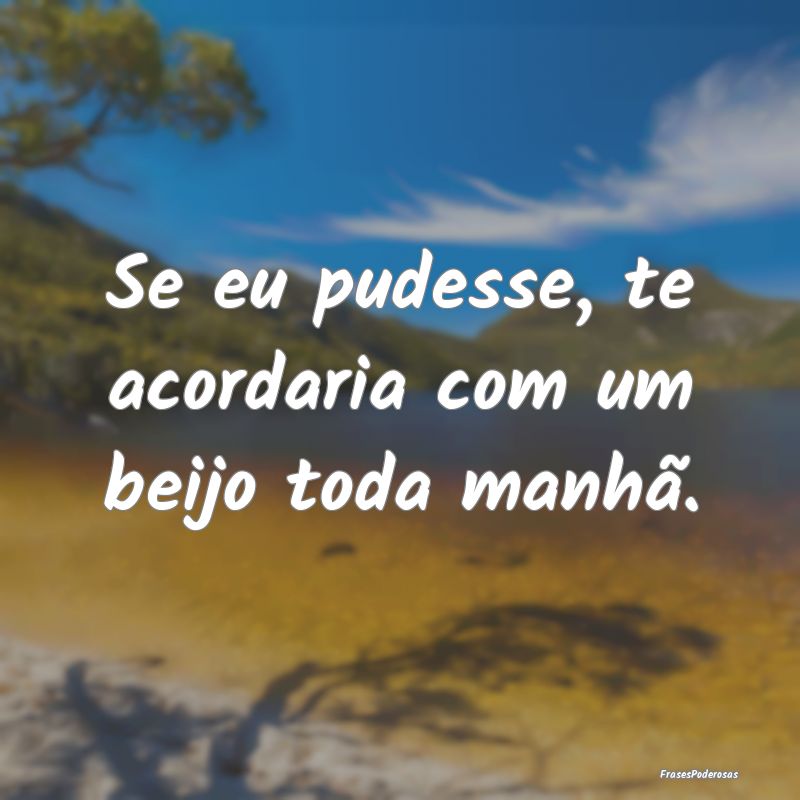 Se eu pudesse, te acordaria com um beijo toda manh...