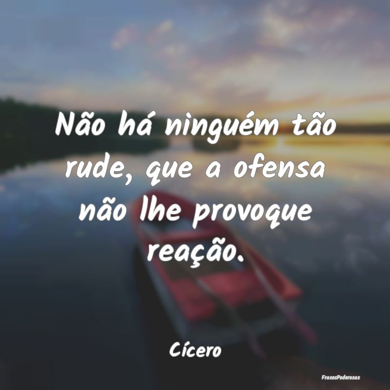 Não há ninguém tão rude, que a ofensa não lhe...