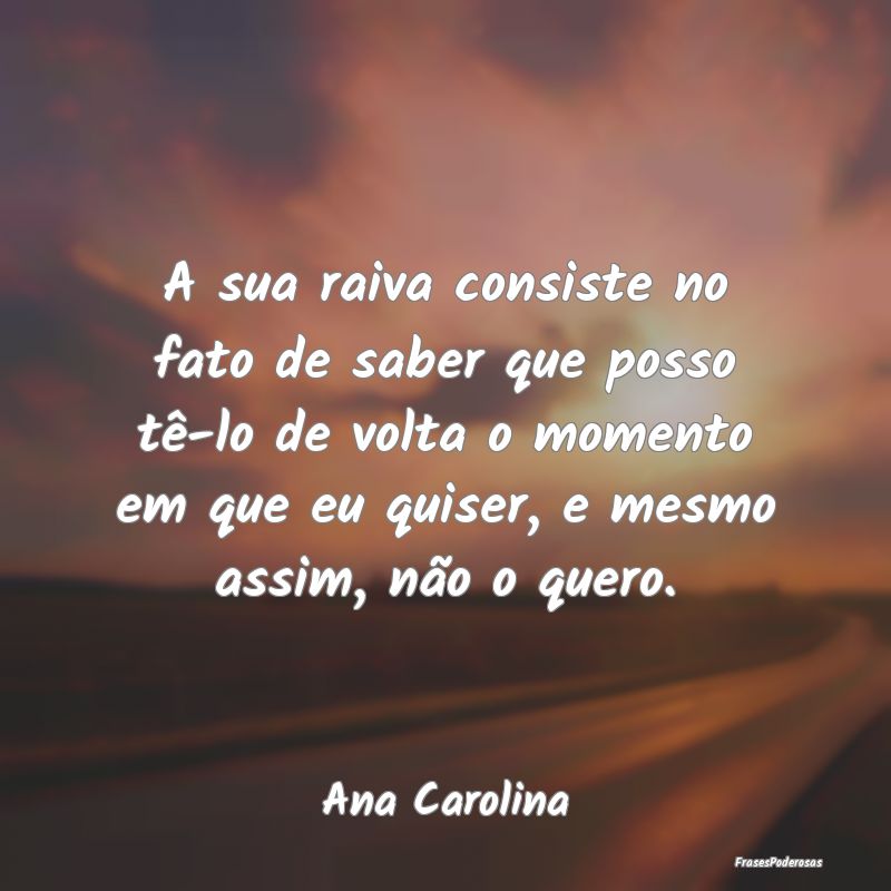 A sua raiva consiste no fato de saber que posso tÃ... A sua raiva consiste no fato de saber que posso tÃ...