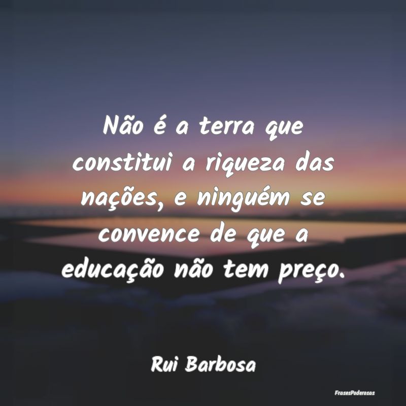 Não é a terra que constitui a riqueza das naçõ...