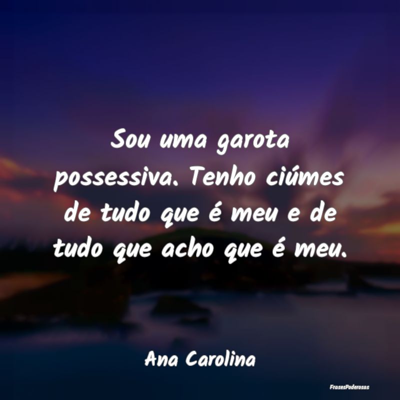 Sou uma garota possessiva. Tenho ciúmes de tudo q...