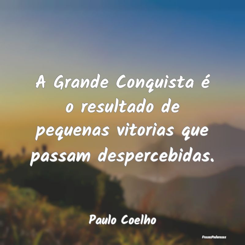 A Grande Conquista é o resultado de pequenas vito...
