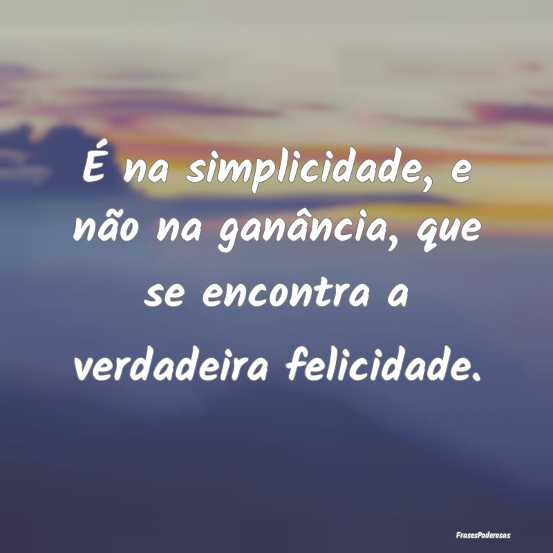 É na simplicidade, e não na ganância, que se en...