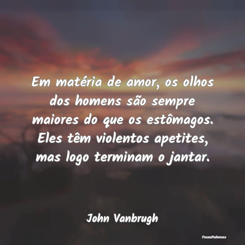 Em matéria de amor, os olhos dos homens são semp...