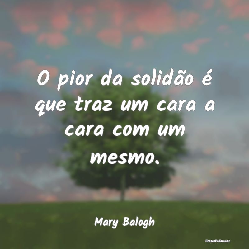 O pior da solidão é que traz um cara a cara com ...