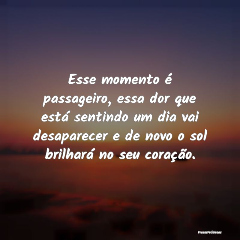 Esse momento é passageiro, essa dor que está sen... Esse momento é passageiro, essa dor que está sen...