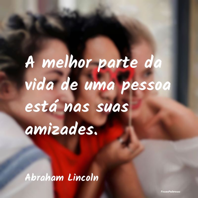 A melhor parte da vida de uma pessoa está nas sua...