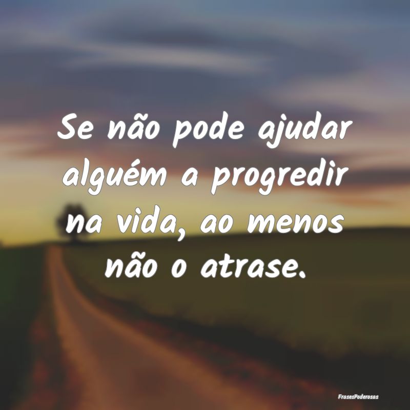 Se não pode ajudar alguém a progredir na vida, a...