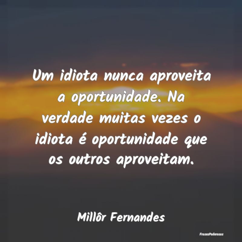 Um idiota nunca aproveita a oportunidade. Na verda... Um idiota nunca aproveita a oportunidade. Na verda...