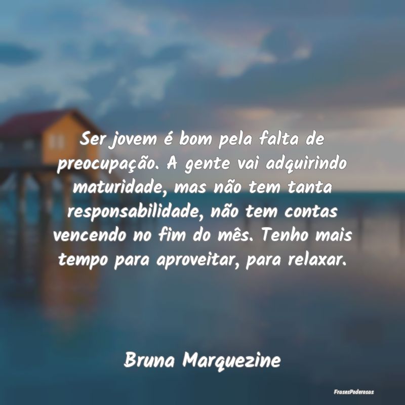 Ser jovem é bom pela falta de preocupação. A ge... Ser jovem é bom pela falta de preocupação. A ge...