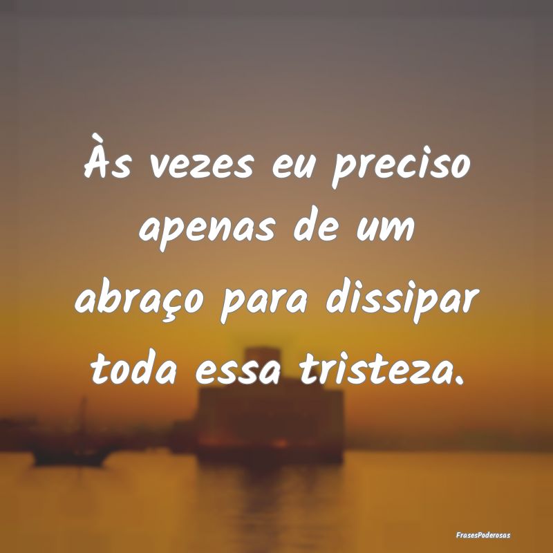 Frases de Tristeza Profunda - Às vezes eu preciso apenas de um abraço para dis...