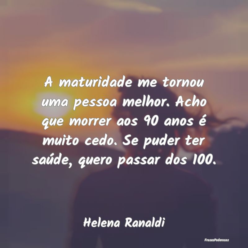 A maturidade me tornou uma pessoa melhor. Acho que... A maturidade me tornou uma pessoa melhor. Acho que...