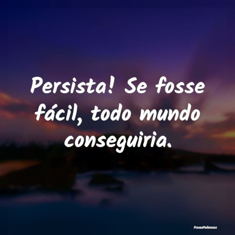 Persista! Se fosse fácil, todo mundo conseguiria....