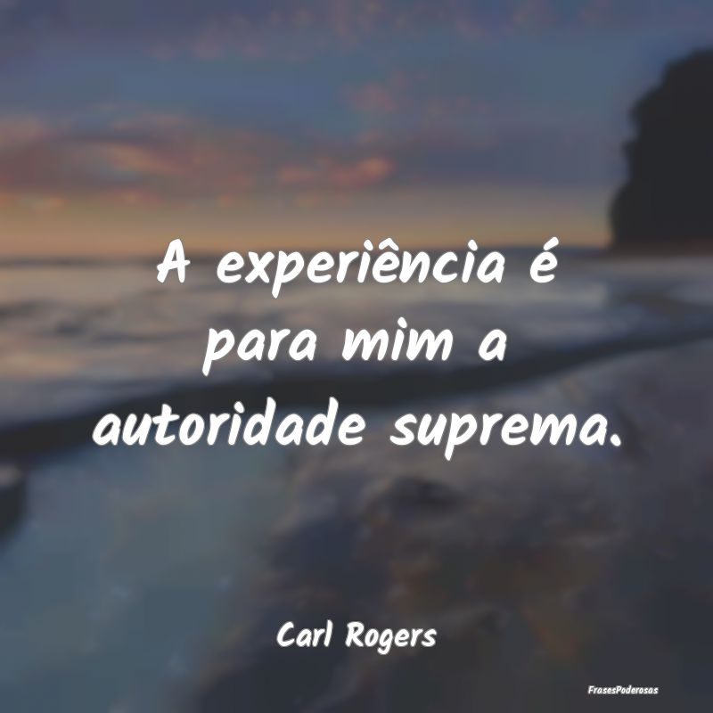 A experiência é para mim a autoridade suprema....
