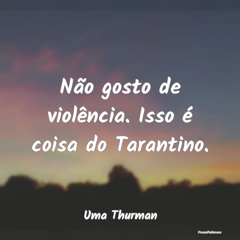 Não gosto de violência. Isso é coisa do Taranti...