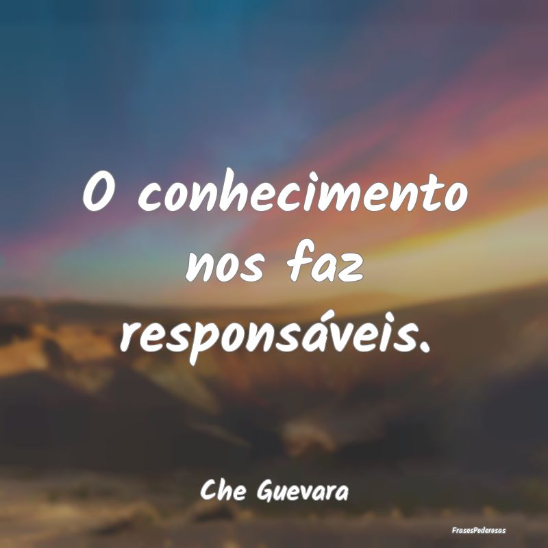 O conhecimento nos faz responsáveis....