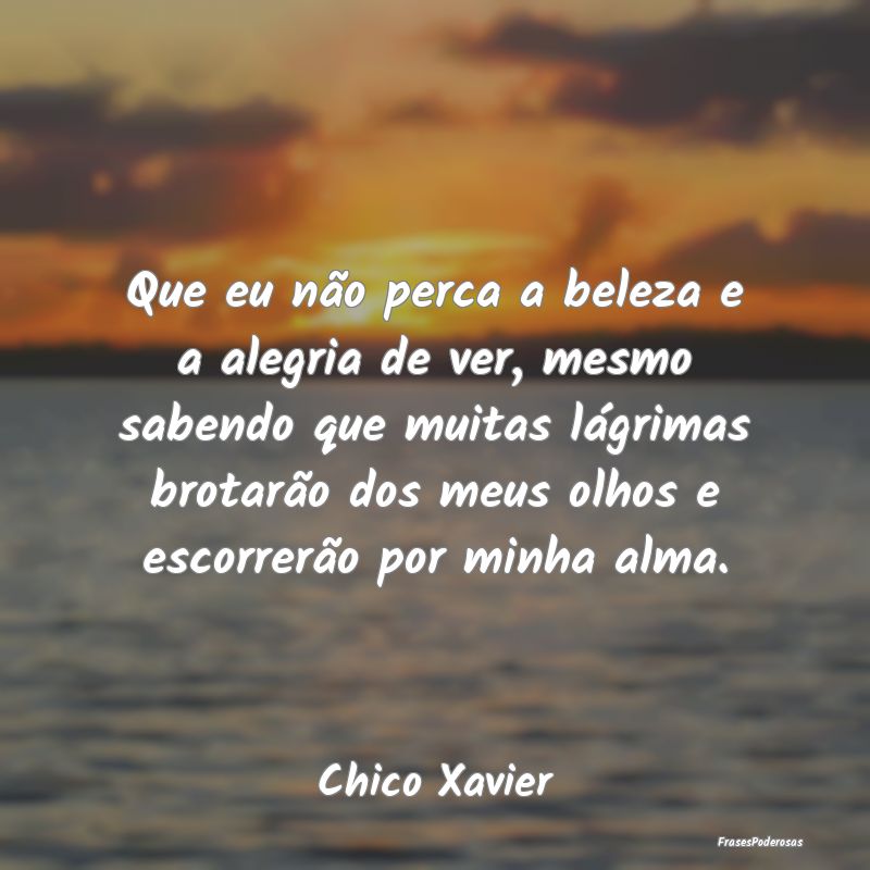 Que eu não perca a beleza e a alegria de ver, mes... Que eu não perca a beleza e a alegria de ver, mes...
