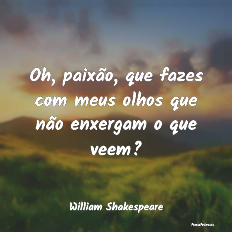 Oh, paixão, que fazes com meus olhos que não enx...