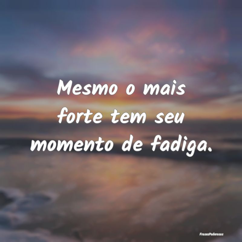 Mesmo o mais forte tem seu momento de fadiga. 
...